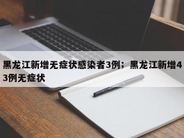 黑龙江新增无症状感染者3例；黑龙江新增43例无症状