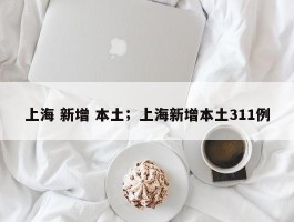 上海 新增 本土；上海新增本土311例