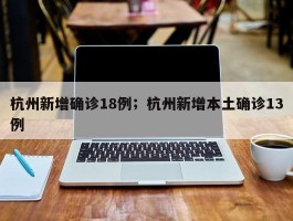 杭州新增确诊18例；杭州新增本土确诊13例