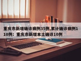 重庆市新增确诊病例35例,累计确诊病例110例；重庆市新增本土确诊10例