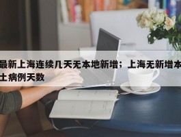 最新上海连续几天无本地新增；上海无新增本土病例天数