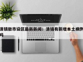 清镇撤市设区最新新闻；清镇有新增本土病例吗