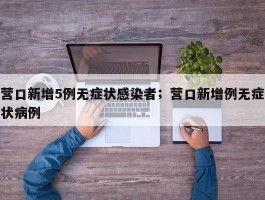 营口新增5例无症状感染者；营口新增例无症状病例
