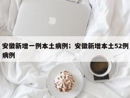 安徽新增一例本土病例；安徽新增本土52例病例