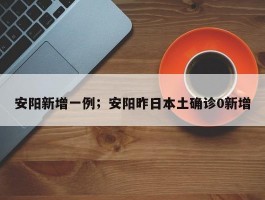 安阳新增一例；安阳昨日本土确诊0新增