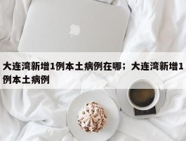 大连湾新增1例本土病例在哪；大连湾新增1例本土病例