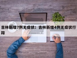 吉林新增7例无症状；吉林新增4例无症状行踪