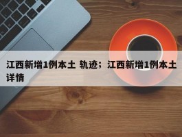 江西新增1例本土 轨迹；江西新增1例本土详情