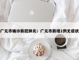 广元市确诊新冠肺炎；广元市新增1例无症状