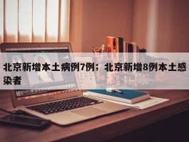 北京新增本土病例7例；北京新增8例本土感染者