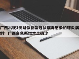 广西出现1例疑似新型冠状病毒感染的肺炎病例；广西白色新增本土确诊