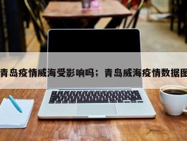 青岛疫情威海受影响吗；青岛威海疫情数据图