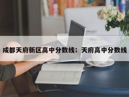 成都天府新区高中分数线；天府高中分数线