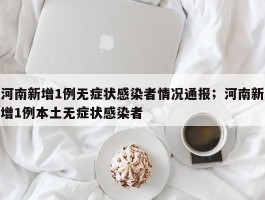 河南新增1例无症状感染者情况通报；河南新增1例本土无症状感染者