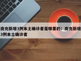 南充新增3例本土确诊者是哪里的；南充新增3例本土确诊者