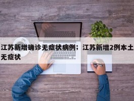 江苏新增确诊无症状病例；江苏新增2例本土无症状