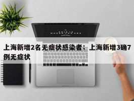 上海新增2名无症状感染者；上海新增3确7例无症状
