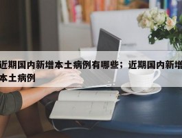 近期国内新增本土病例有哪些；近期国内新增本土病例
