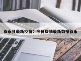 叙永县最新疫情；今日疫情最新数据叙永