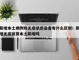 新增本土病例和无症状感染者有什么区别；新增无症状算本土新增吗