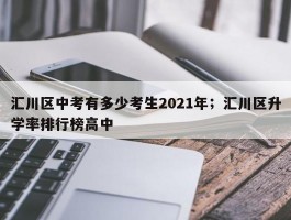 汇川区中考有多少考生2021年；汇川区升学率排行榜高中