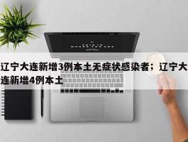辽宁大连新增3例本土无症状感染者；辽宁大连新增4例本土