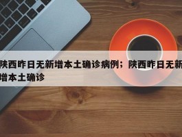 陕西昨日无新增本土确诊病例；陕西昨日无新增本土确诊