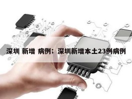 深圳 新增 病例；深圳新增本土23例病例