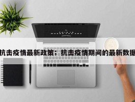 抗击疫情最新政策；抗击疫情期间的最新数据