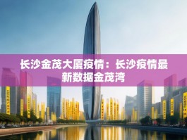 长沙金茂大厦疫情：长沙疫情最新数据金茂湾