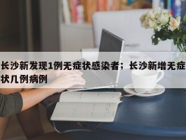 长沙新发现1例无症状感染者；长沙新增无症状几例病例