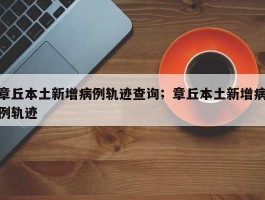 章丘本土新增病例轨迹查询；章丘本土新增病例轨迹