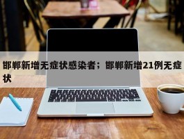 邯郸新增无症状感染者；邯郸新增21例无症状