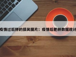 疫情过后胖的搞笑图片；疫情后肥胖数据统计