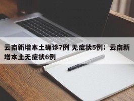 云南新增本土确诊7例 无症状5例；云南新增本土无症状6例