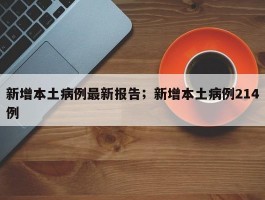 新增本土病例最新报告；新增本土病例214例