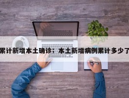 累计新增本土确诊；本土新增病例累计多少了