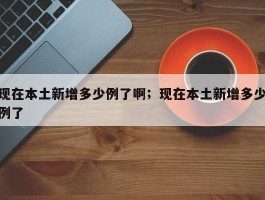 现在本土新增多少例了啊；现在本土新增多少例了