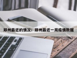 郑州最近的情况；郑州最近一周疫情数据