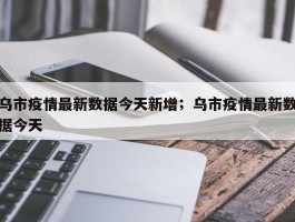 乌市疫情最新数据今天新增；乌市疫情最新数据今天