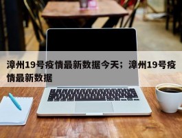 漳州19号疫情最新数据今天；漳州19号疫情最新数据