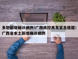 多地新增确诊病例!广西疾控再发紧急提醒；广西省本土新增确诊病例