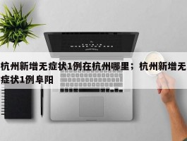 杭州新增无症状1例在杭州哪里；杭州新增无症状1例阜阳