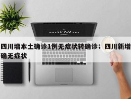 四川增本土确诊1例无症状转确诊；四川新增确无症状