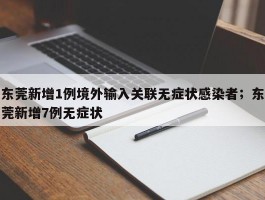 东莞新增1例境外输入关联无症状感染者；东莞新增7例无症状