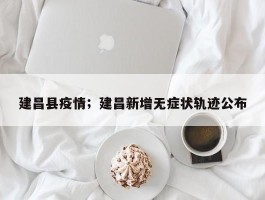 建昌县疫情；建昌新增无症状轨迹公布