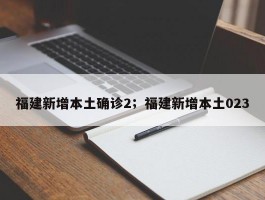 福建新增本土确诊2；福建新增本土023