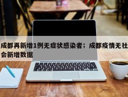 成都再新增1例无症状感染者；成都疫情无社会新增数据