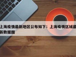 上海疫情最新地区公布如下；上海疫情区域最新数据图