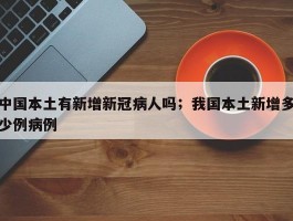 中国本土有新增新冠病人吗；我国本土新增多少例病例